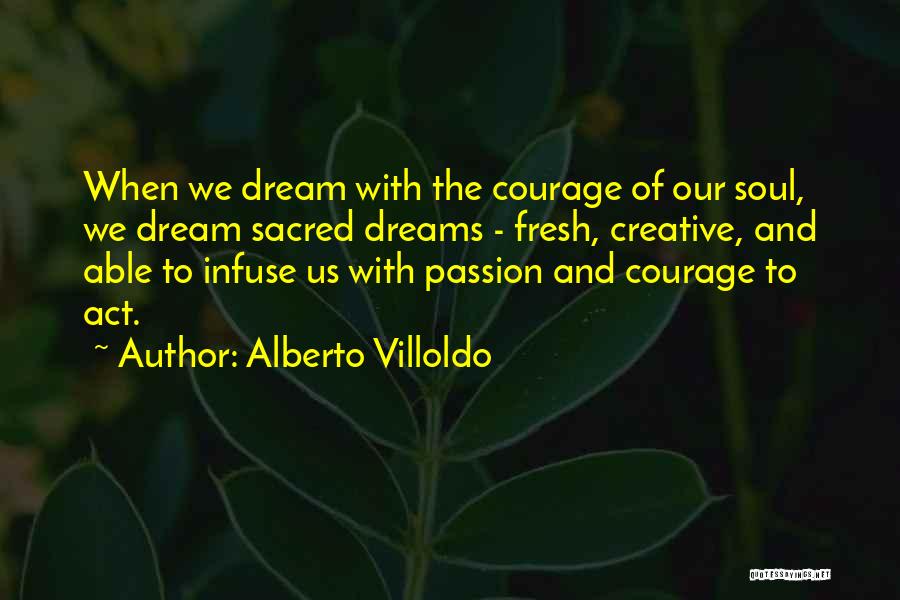 Alberto Villoldo Quotes: When We Dream With The Courage Of Our Soul, We Dream Sacred Dreams - Fresh, Creative, And Able To Infuse