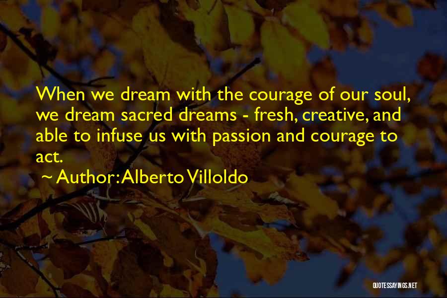 Alberto Villoldo Quotes: When We Dream With The Courage Of Our Soul, We Dream Sacred Dreams - Fresh, Creative, And Able To Infuse