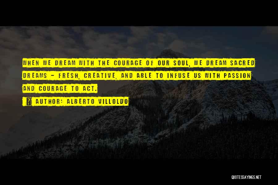 Alberto Villoldo Quotes: When We Dream With The Courage Of Our Soul, We Dream Sacred Dreams - Fresh, Creative, And Able To Infuse