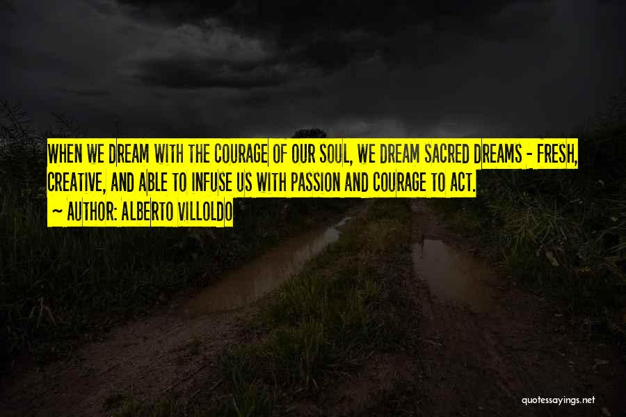 Alberto Villoldo Quotes: When We Dream With The Courage Of Our Soul, We Dream Sacred Dreams - Fresh, Creative, And Able To Infuse