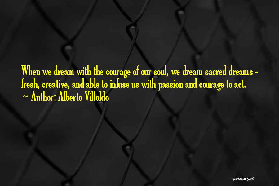 Alberto Villoldo Quotes: When We Dream With The Courage Of Our Soul, We Dream Sacred Dreams - Fresh, Creative, And Able To Infuse