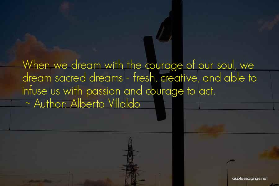 Alberto Villoldo Quotes: When We Dream With The Courage Of Our Soul, We Dream Sacred Dreams - Fresh, Creative, And Able To Infuse