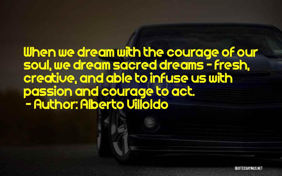 Alberto Villoldo Quotes: When We Dream With The Courage Of Our Soul, We Dream Sacred Dreams - Fresh, Creative, And Able To Infuse