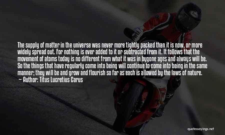 Titus Lucretius Carus Quotes: The Supply Of Matter In The Universe Was Never More Tightly Packed Than It Is Now, Or More Widely Spread