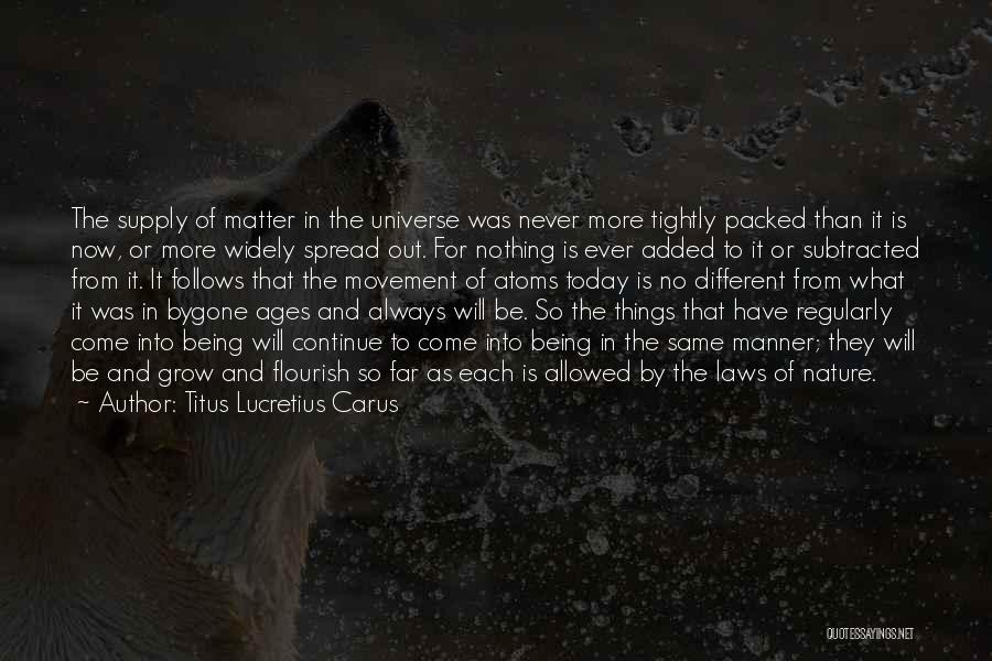 Titus Lucretius Carus Quotes: The Supply Of Matter In The Universe Was Never More Tightly Packed Than It Is Now, Or More Widely Spread