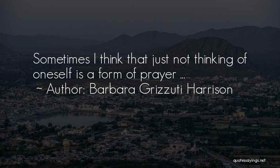 Barbara Grizzuti Harrison Quotes: Sometimes I Think That Just Not Thinking Of Oneself Is A Form Of Prayer ...