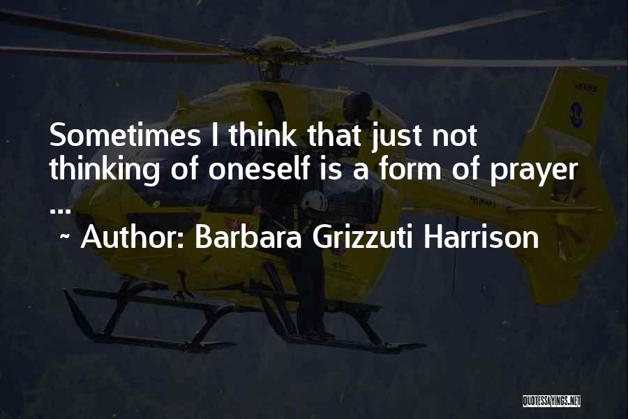 Barbara Grizzuti Harrison Quotes: Sometimes I Think That Just Not Thinking Of Oneself Is A Form Of Prayer ...