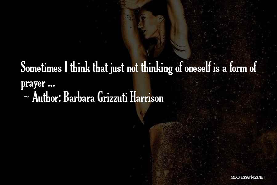 Barbara Grizzuti Harrison Quotes: Sometimes I Think That Just Not Thinking Of Oneself Is A Form Of Prayer ...