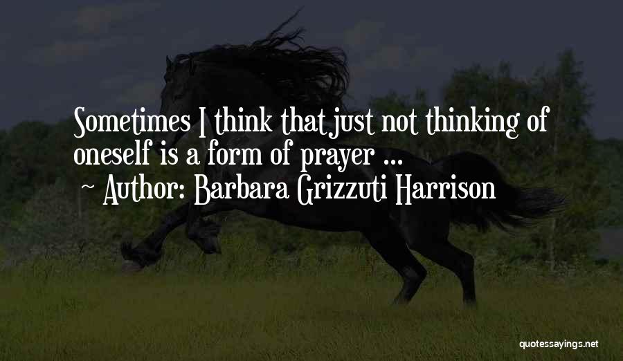 Barbara Grizzuti Harrison Quotes: Sometimes I Think That Just Not Thinking Of Oneself Is A Form Of Prayer ...