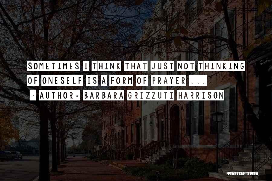 Barbara Grizzuti Harrison Quotes: Sometimes I Think That Just Not Thinking Of Oneself Is A Form Of Prayer ...