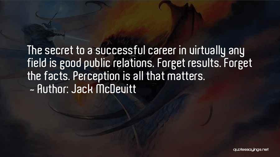 Jack McDevitt Quotes: The Secret To A Successful Career In Virtually Any Field Is Good Public Relations. Forget Results. Forget The Facts. Perception