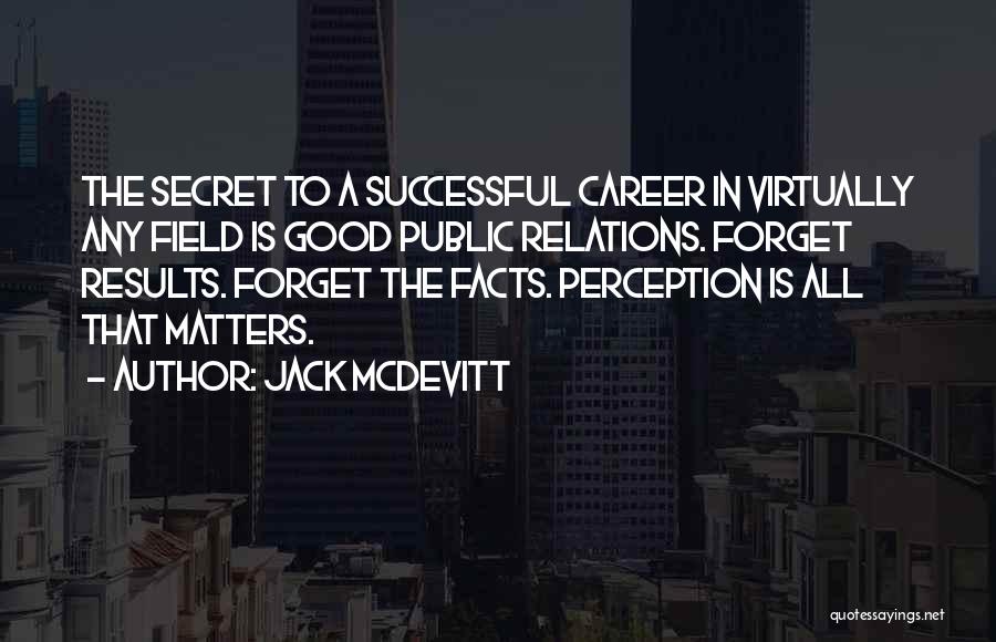 Jack McDevitt Quotes: The Secret To A Successful Career In Virtually Any Field Is Good Public Relations. Forget Results. Forget The Facts. Perception