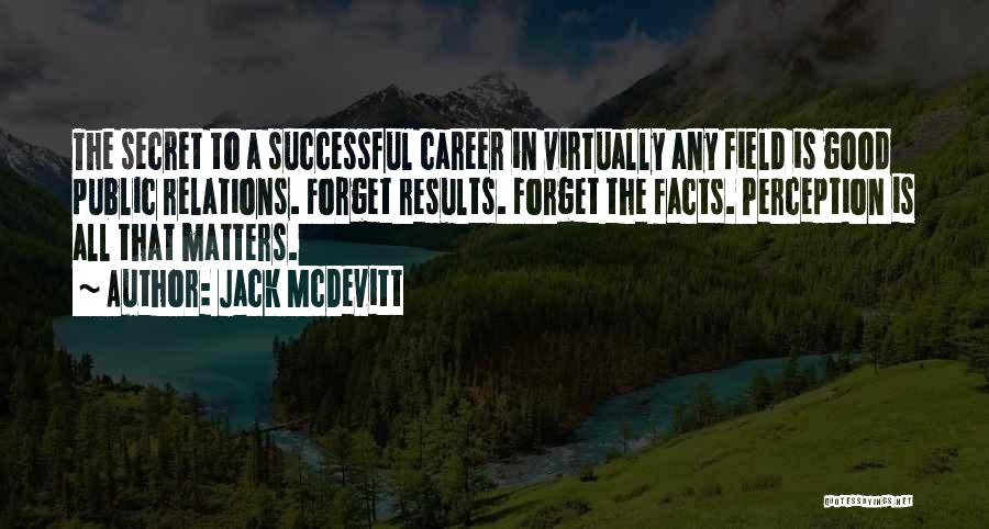 Jack McDevitt Quotes: The Secret To A Successful Career In Virtually Any Field Is Good Public Relations. Forget Results. Forget The Facts. Perception