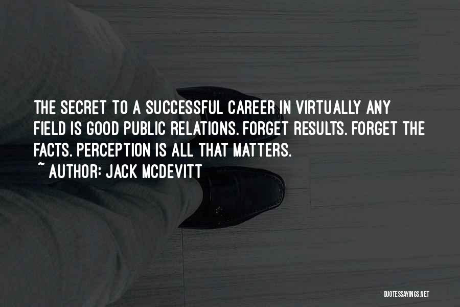 Jack McDevitt Quotes: The Secret To A Successful Career In Virtually Any Field Is Good Public Relations. Forget Results. Forget The Facts. Perception