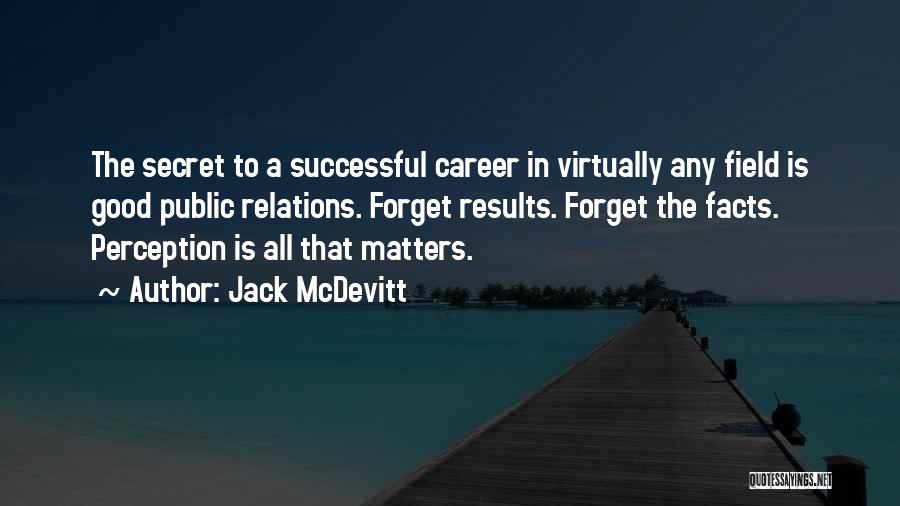 Jack McDevitt Quotes: The Secret To A Successful Career In Virtually Any Field Is Good Public Relations. Forget Results. Forget The Facts. Perception