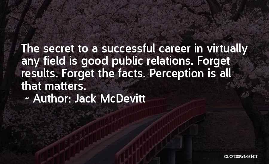 Jack McDevitt Quotes: The Secret To A Successful Career In Virtually Any Field Is Good Public Relations. Forget Results. Forget The Facts. Perception