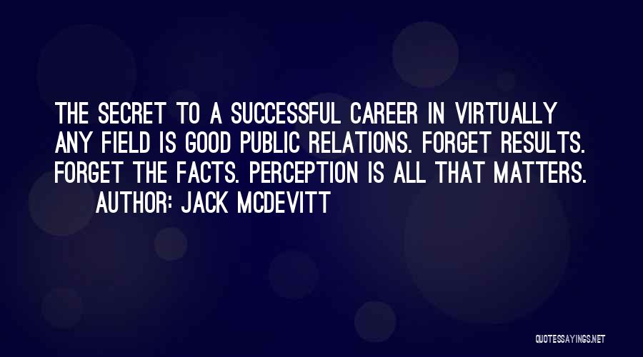 Jack McDevitt Quotes: The Secret To A Successful Career In Virtually Any Field Is Good Public Relations. Forget Results. Forget The Facts. Perception