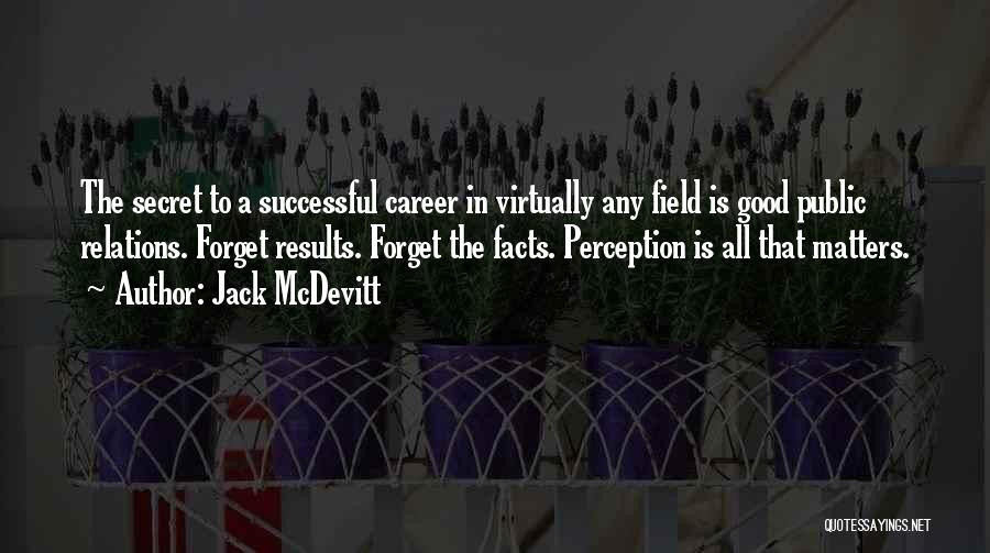 Jack McDevitt Quotes: The Secret To A Successful Career In Virtually Any Field Is Good Public Relations. Forget Results. Forget The Facts. Perception