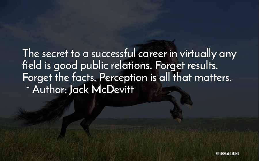 Jack McDevitt Quotes: The Secret To A Successful Career In Virtually Any Field Is Good Public Relations. Forget Results. Forget The Facts. Perception