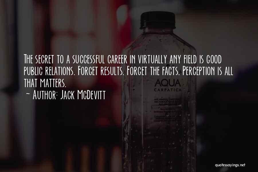 Jack McDevitt Quotes: The Secret To A Successful Career In Virtually Any Field Is Good Public Relations. Forget Results. Forget The Facts. Perception