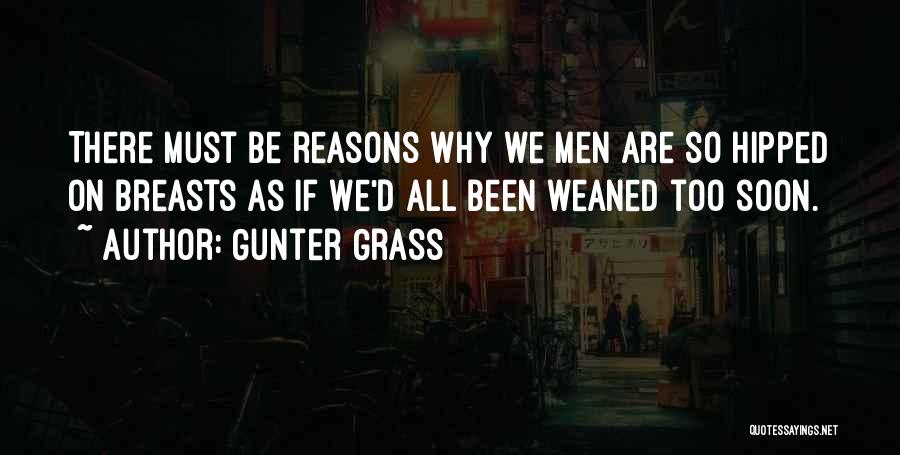 Gunter Grass Quotes: There Must Be Reasons Why We Men Are So Hipped On Breasts As If We'd All Been Weaned Too Soon.