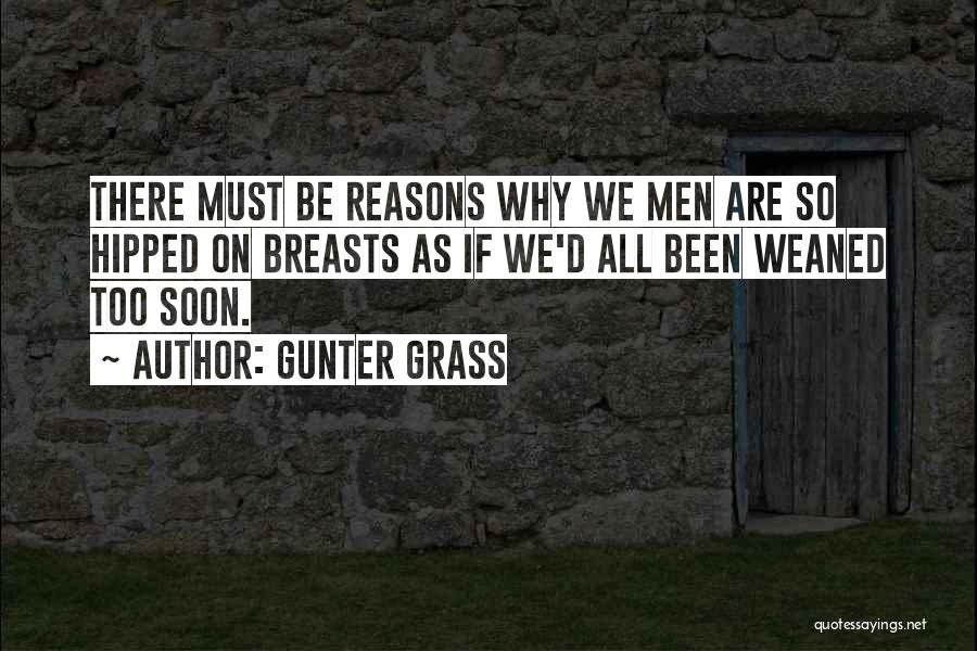 Gunter Grass Quotes: There Must Be Reasons Why We Men Are So Hipped On Breasts As If We'd All Been Weaned Too Soon.