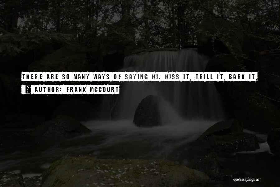 Frank McCourt Quotes: There Are So Many Ways Of Saying Hi. Hiss It, Trill It, Bark It, Sing It, Bellow It, Laugh It,