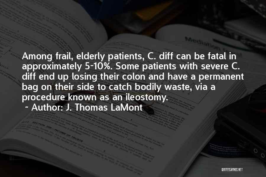 J. Thomas LaMont Quotes: Among Frail, Elderly Patients, C. Diff Can Be Fatal In Approximately 5-10%. Some Patients With Severe C. Diff End Up