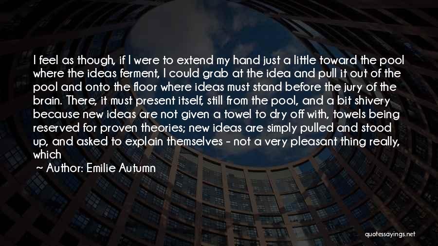Emilie Autumn Quotes: I Feel As Though, If I Were To Extend My Hand Just A Little Toward The Pool Where The Ideas