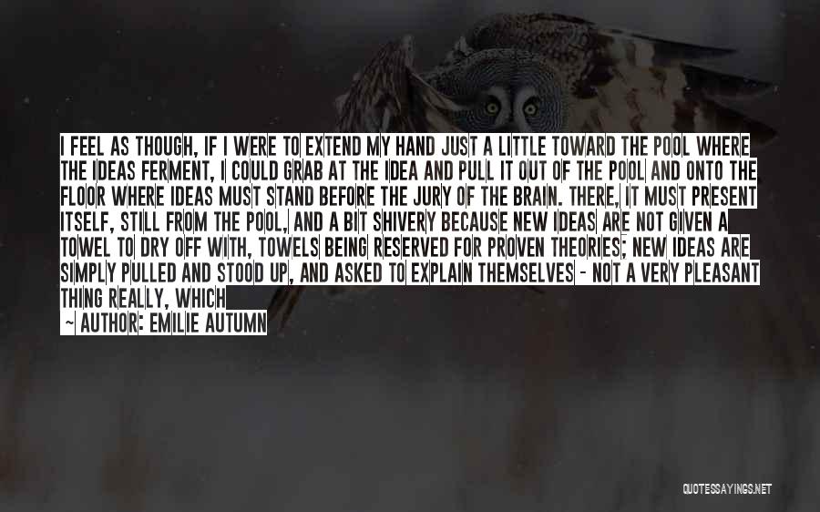 Emilie Autumn Quotes: I Feel As Though, If I Were To Extend My Hand Just A Little Toward The Pool Where The Ideas