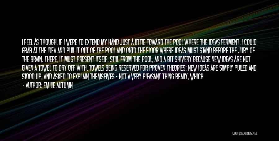 Emilie Autumn Quotes: I Feel As Though, If I Were To Extend My Hand Just A Little Toward The Pool Where The Ideas