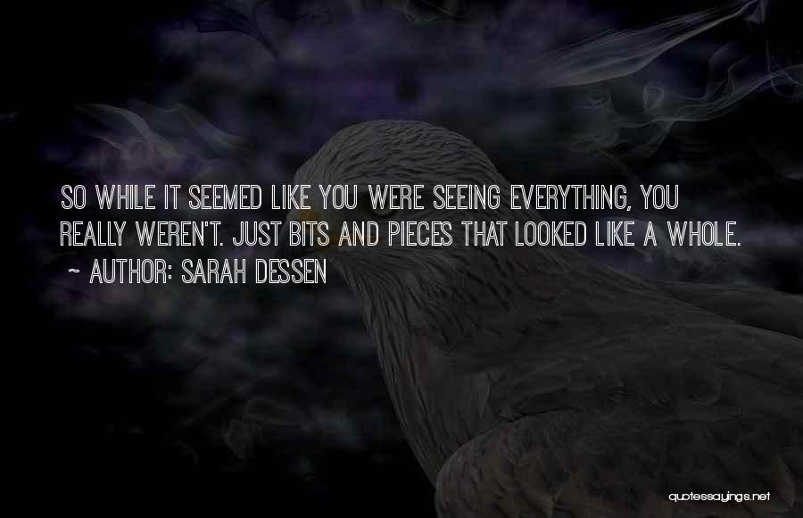 Sarah Dessen Quotes: So While It Seemed Like You Were Seeing Everything, You Really Weren't. Just Bits And Pieces That Looked Like A