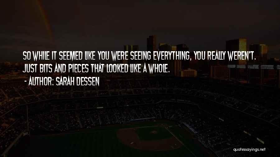 Sarah Dessen Quotes: So While It Seemed Like You Were Seeing Everything, You Really Weren't. Just Bits And Pieces That Looked Like A