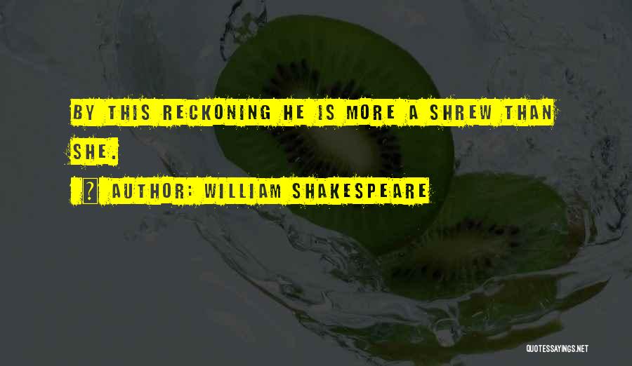 William Shakespeare Quotes: By This Reckoning He Is More A Shrew Than She.