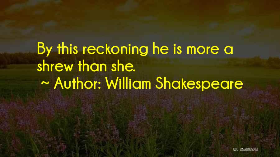 William Shakespeare Quotes: By This Reckoning He Is More A Shrew Than She.