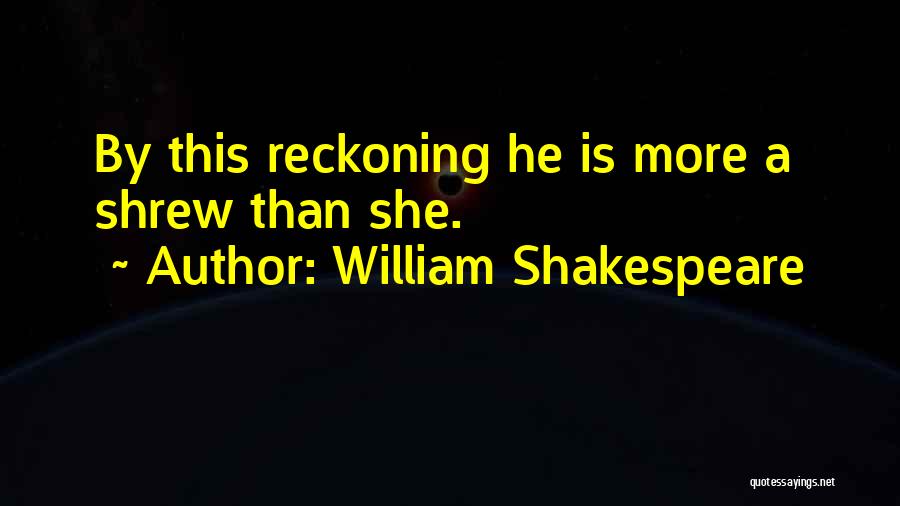 William Shakespeare Quotes: By This Reckoning He Is More A Shrew Than She.