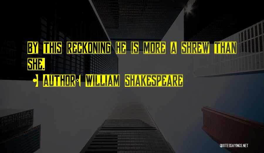 William Shakespeare Quotes: By This Reckoning He Is More A Shrew Than She.