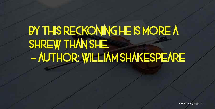 William Shakespeare Quotes: By This Reckoning He Is More A Shrew Than She.