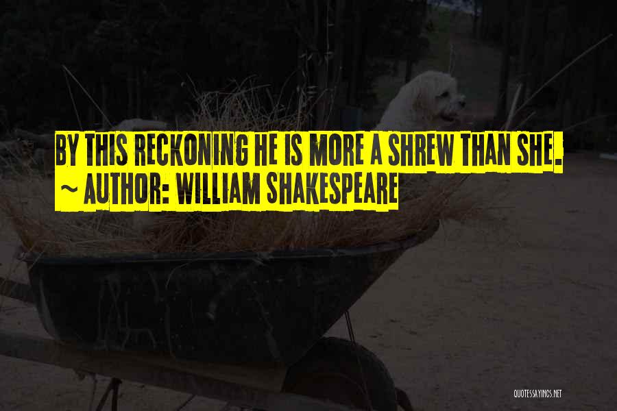 William Shakespeare Quotes: By This Reckoning He Is More A Shrew Than She.