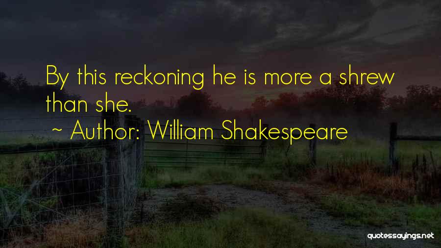 William Shakespeare Quotes: By This Reckoning He Is More A Shrew Than She.