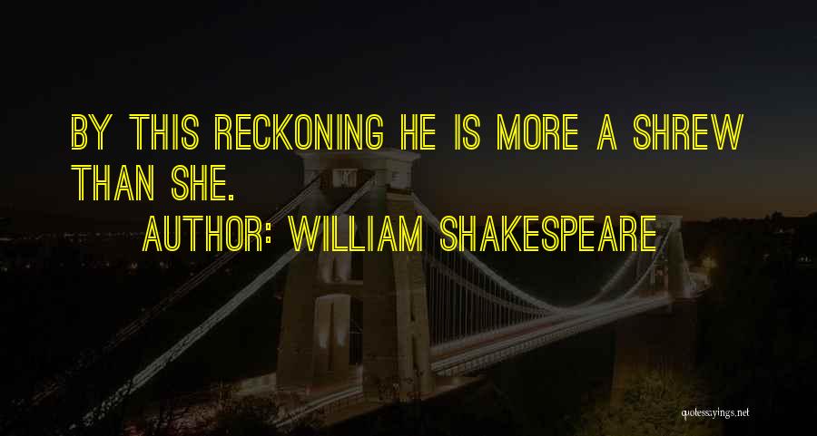 William Shakespeare Quotes: By This Reckoning He Is More A Shrew Than She.