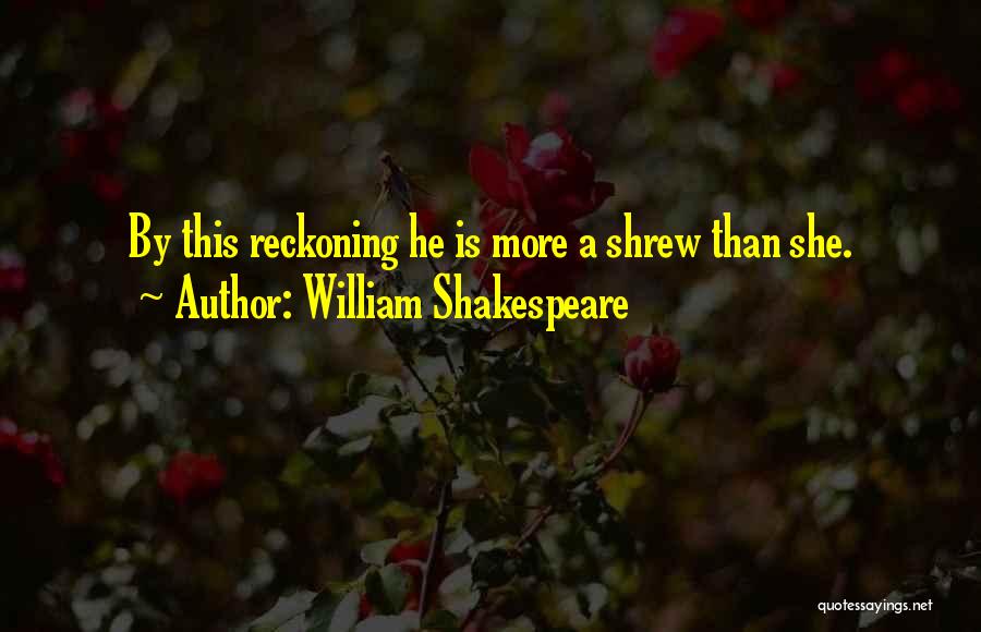 William Shakespeare Quotes: By This Reckoning He Is More A Shrew Than She.