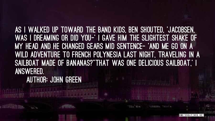 John Green Quotes: As I Walked Up Toward The Band Kids, Ben Shouted, 'jacobsen, Was I Dreaming Or Did You-' I Gave Him