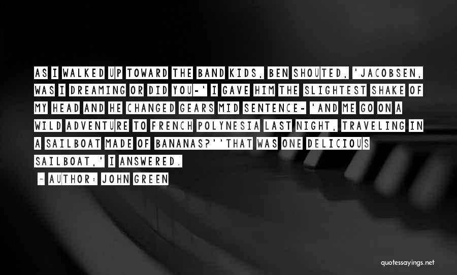 John Green Quotes: As I Walked Up Toward The Band Kids, Ben Shouted, 'jacobsen, Was I Dreaming Or Did You-' I Gave Him