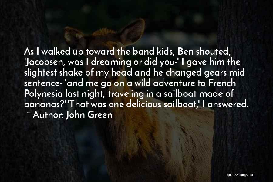 John Green Quotes: As I Walked Up Toward The Band Kids, Ben Shouted, 'jacobsen, Was I Dreaming Or Did You-' I Gave Him