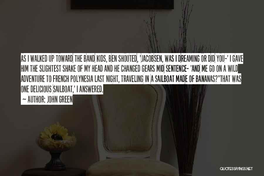 John Green Quotes: As I Walked Up Toward The Band Kids, Ben Shouted, 'jacobsen, Was I Dreaming Or Did You-' I Gave Him