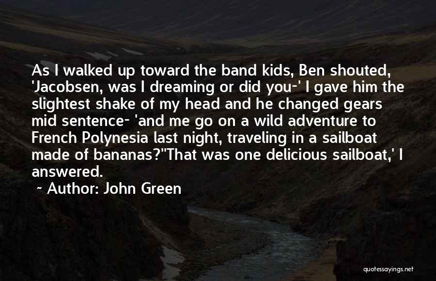 John Green Quotes: As I Walked Up Toward The Band Kids, Ben Shouted, 'jacobsen, Was I Dreaming Or Did You-' I Gave Him