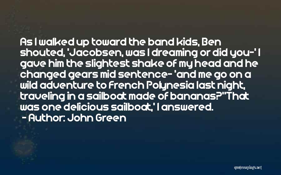 John Green Quotes: As I Walked Up Toward The Band Kids, Ben Shouted, 'jacobsen, Was I Dreaming Or Did You-' I Gave Him