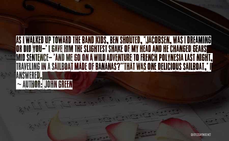 John Green Quotes: As I Walked Up Toward The Band Kids, Ben Shouted, 'jacobsen, Was I Dreaming Or Did You-' I Gave Him