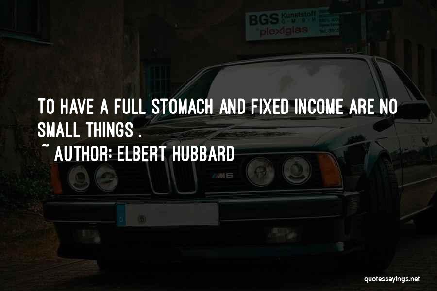 Elbert Hubbard Quotes: To Have A Full Stomach And Fixed Income Are No Small Things .